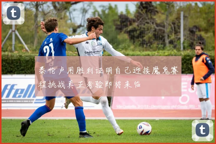 泰伦卢用胜利证明自己迎接魔鬼赛程挑战真正考验即将来临