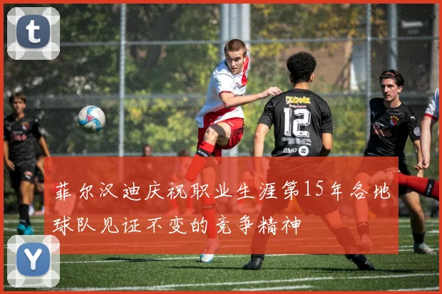 菲尔汉迪庆祝职业生涯第15年各地球队见证不变的竞争精神