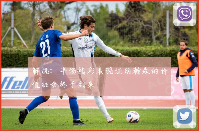 解说：半场精彩表现证明瀚森的价值机会终于到来