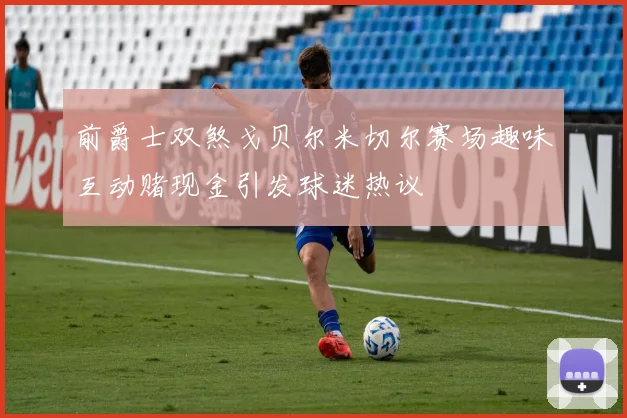 前爵士双煞戈贝尔米切尔赛场趣味互动赌现金引发球迷热议