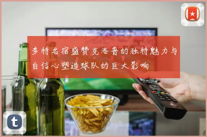多特名宿盛赞克洛普的独特魅力与自信心塑造球队的巨大影响