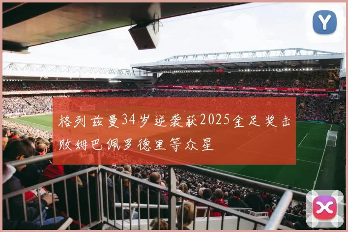 格列兹曼34岁逆袭获2025金足奖击败姆巴佩罗德里等众星