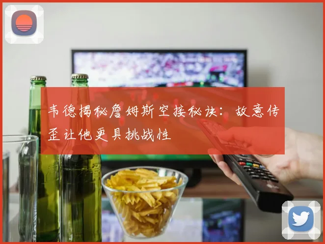 韦德揭秘詹姆斯空接秘诀：故意传歪让他更具挑战性