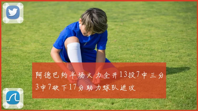 阿德巴约半场火力全开13投7中三分3中7砍下17分助力球队进攻