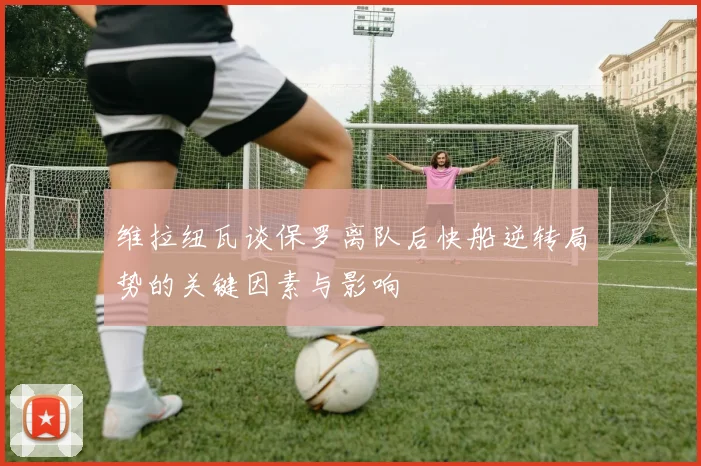 维拉纽瓦谈保罗离队后快船逆转局势的关键因素与影响