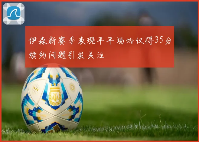 伊森新赛季表现平平场均仅得35分续约问题引发关注
