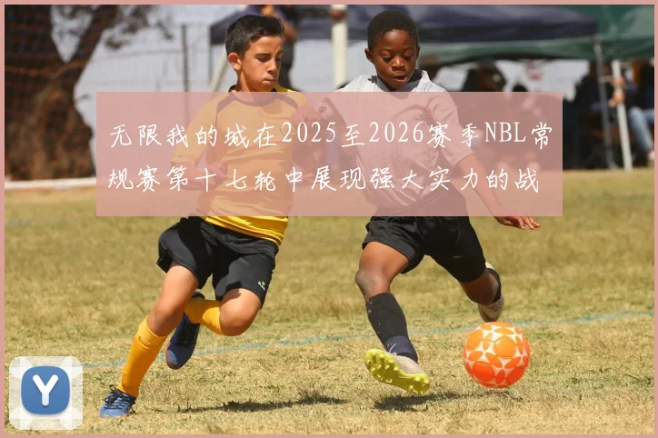 无限我的城在2025至2026赛季NBL常规赛第十七轮中展现强大实力的战报