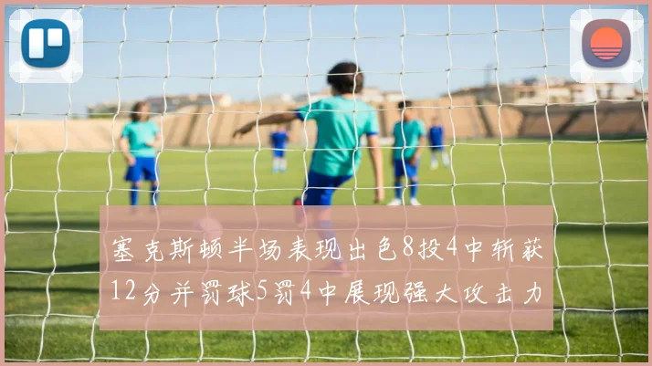 塞克斯顿半场表现出色8投4中斩获12分并罚球5罚4中展现强大攻击力