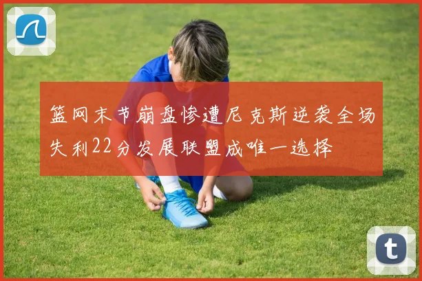 篮网末节崩盘惨遭尼克斯逆袭全场失利22分发展联盟成唯一选择