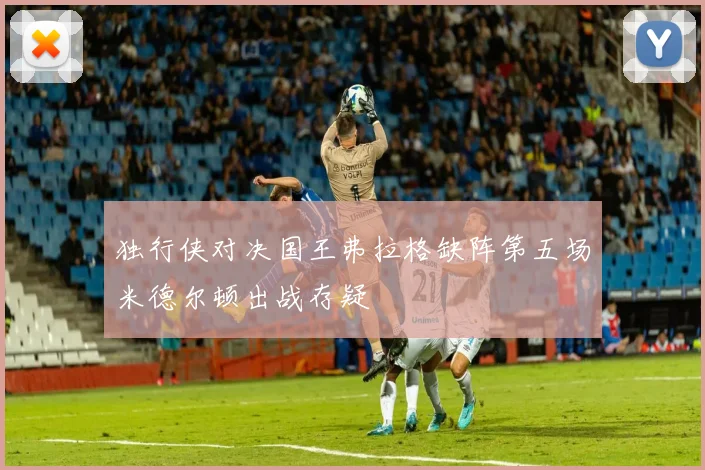 独行侠对决国王弗拉格缺阵第五场米德尔顿出战存疑