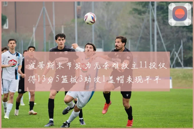 波蒂斯末节发力无奈难救主11投仅得13分5篮板3助攻1盖帽表现平平