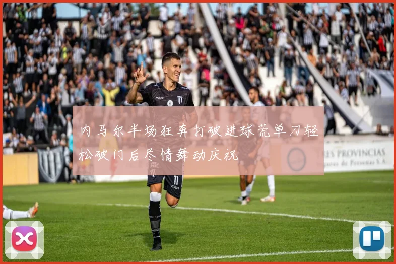 内马尔半场狂奔打破进球荒单刀轻松破门后尽情舞动庆祝