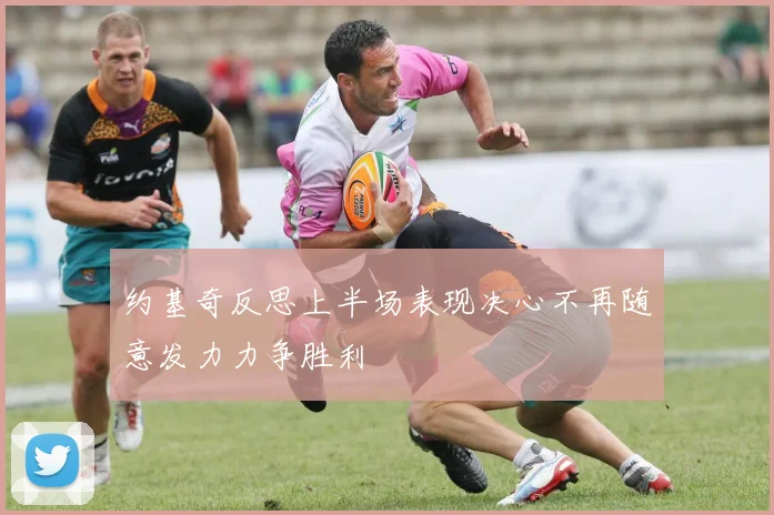 约基奇反思上半场表现决心不再随意发力力争胜利