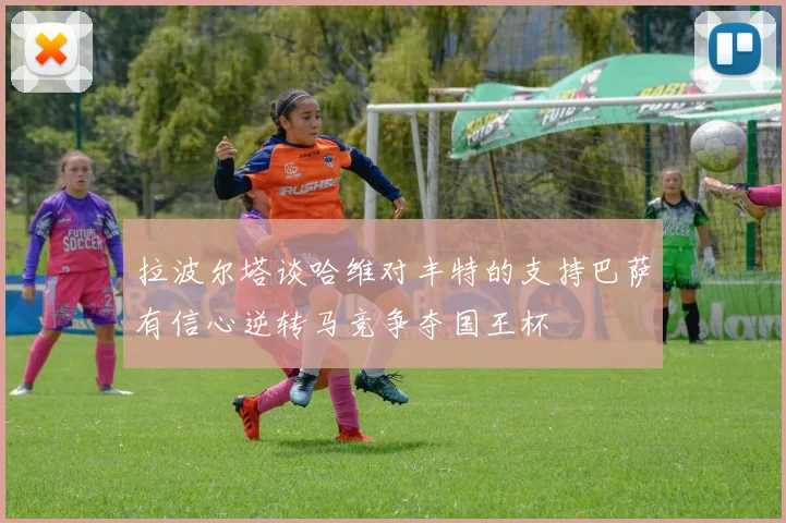 拉波尔塔谈哈维对丰特的支持巴萨有信心逆转马竞争夺国王杯