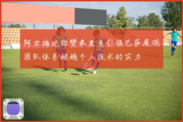 阿尔梅达称赞弗里克引领巴萨展现团队体系超越个人技术的实力