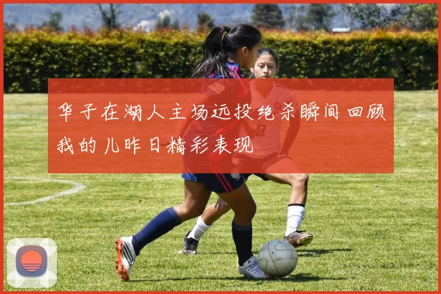华子在湖人主场远投绝杀瞬间回顾我的儿昨日精彩表现