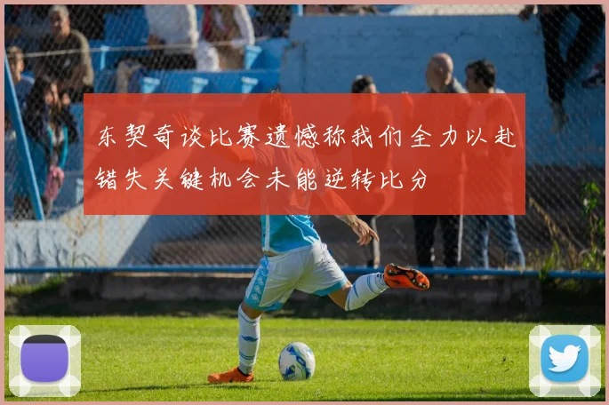 东契奇谈比赛遗憾称我们全力以赴错失关键机会未能逆转比分