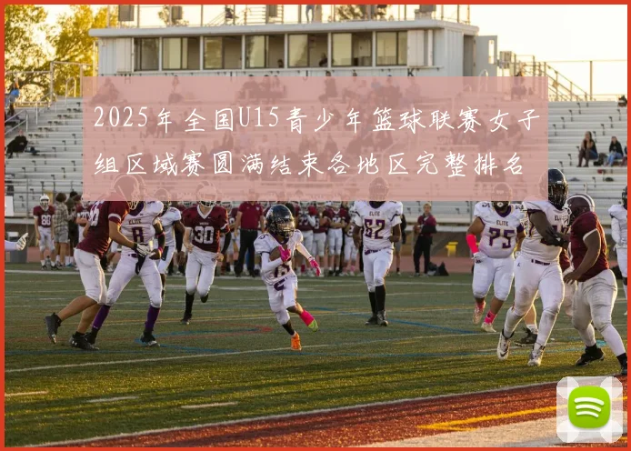 2025年全国U15青少年篮球联赛女子组区域赛圆满结束各地区完整排名揭晓