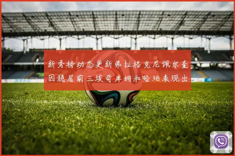 新秀榜动态更新弗拉格克尼佩尔奎因稳居前三埃奇库姆和哈珀表现出色