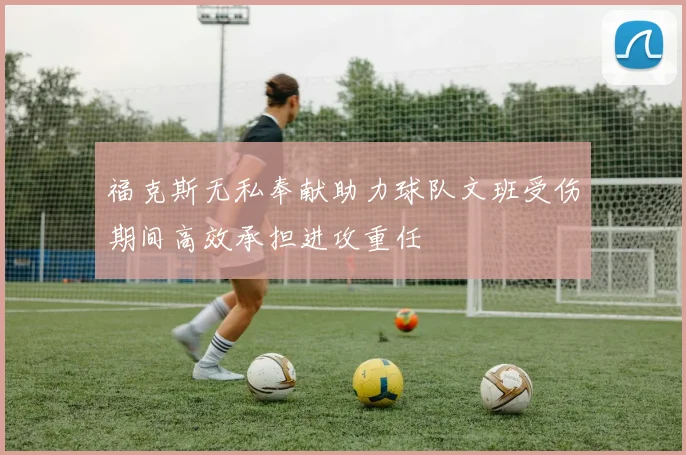 福克斯无私奉献助力球队文班受伤期间高效承担进攻重任