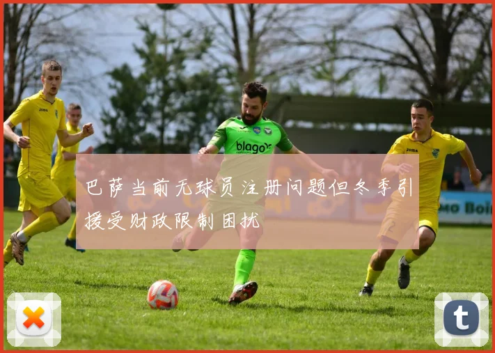 巴萨当前无球员注册问题但冬季引援受财政限制困扰