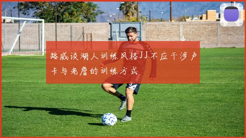 路威谈湖人训练风格JJ不应干涉卢卡与老詹的训练方式