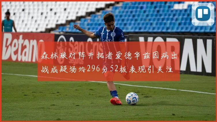 森林狼对阵开拓者爱德华兹因病出战成疑场均296分52板表现引关注