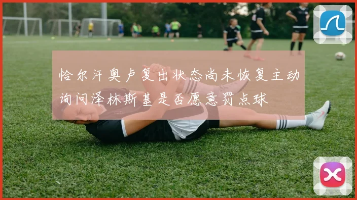 恰尔汗奥卢复出状态尚未恢复主动询问泽林斯基是否愿意罚点球
