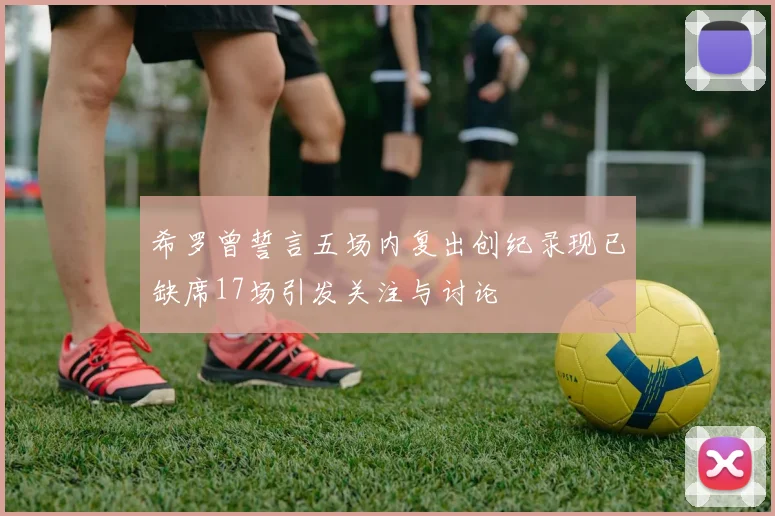 希罗曾誓言五场内复出创纪录现已缺席17场引发关注与讨论