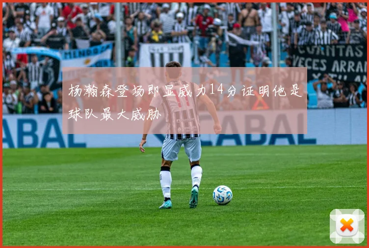 杨瀚森登场即显威力14分证明他是球队最大威胁