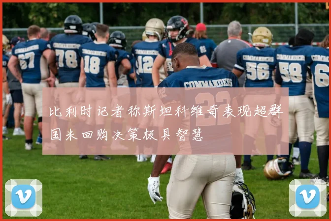 比利时记者称斯坦科维奇表现超群国米回购决策极具智慧