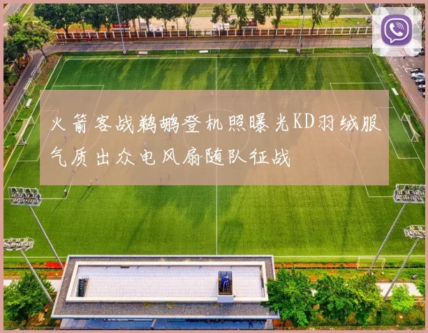 火箭客战鹈鹕登机照曝光KD羽绒服气质出众电风扇随队征战