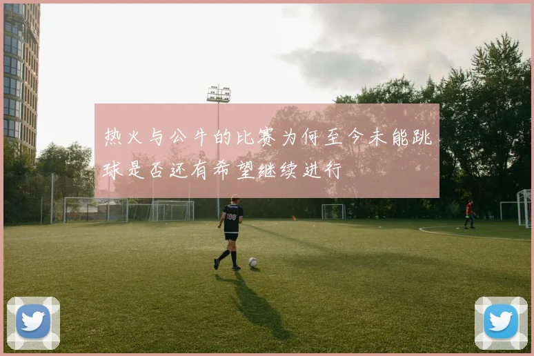 热火与公牛的比赛为何至今未能跳球是否还有希望继续进行