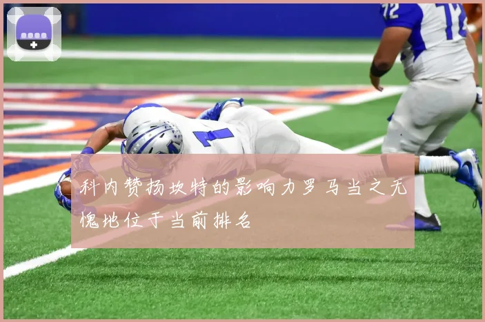 科内赞扬坎特的影响力罗马当之无愧地位于当前排名