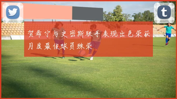 贺希宁与史密斯联手表现出色荣获月度最佳球员殊荣