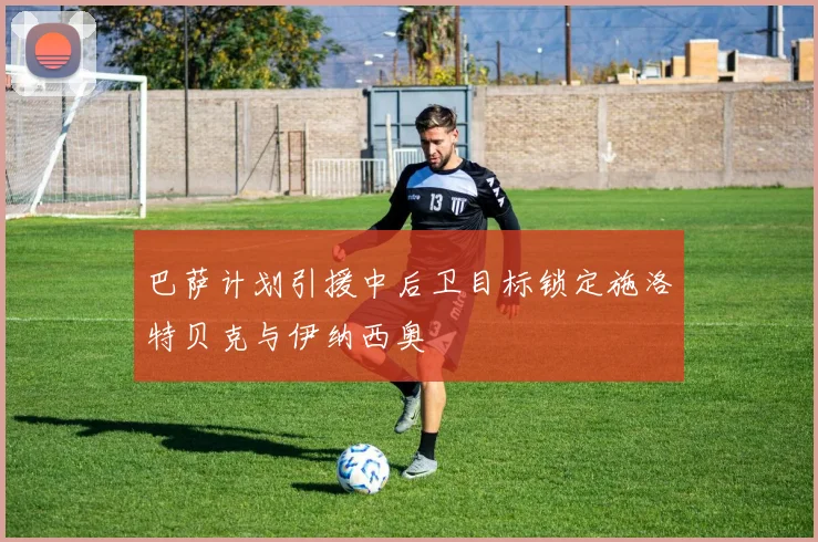 巴萨计划引援中后卫目标锁定施洛特贝克与伊纳西奥