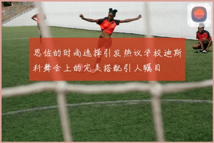 恩佐的时尚选择引发热议学校迪斯科舞会上的完美搭配引人瞩目