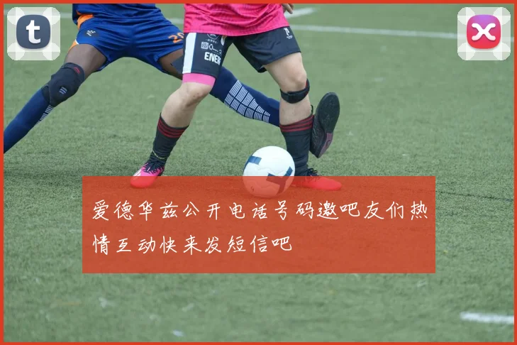 爱德华兹公开电话号码邀吧友们热情互动快来发短信吧