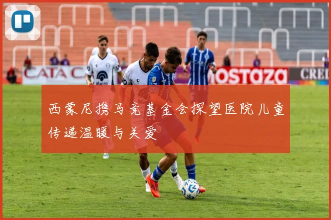 西蒙尼携马竞基金会探望医院儿童传递温暖与关爱