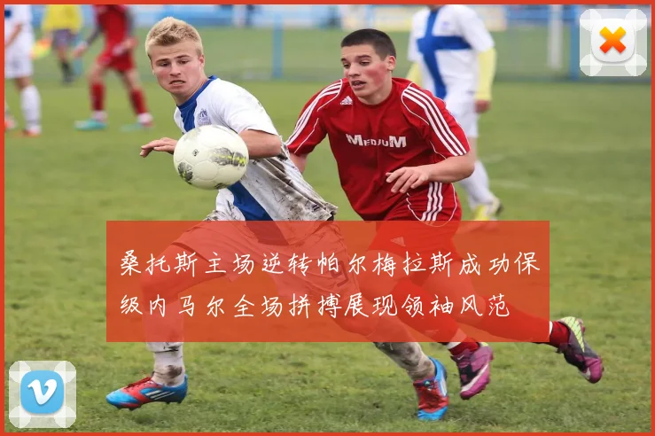 桑托斯主场逆转帕尔梅拉斯成功保级内马尔全场拼搏展现领袖风范