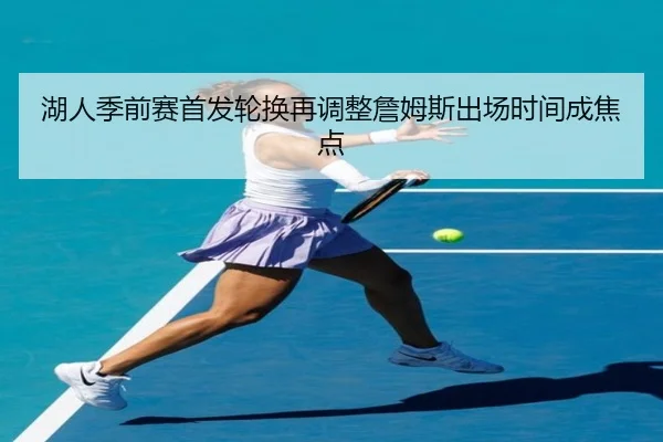湖人季前赛首发轮换再调整詹姆斯出场时间成焦点